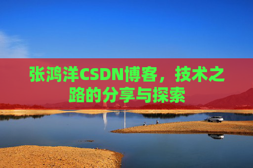 张鸿洋CSDN博客，技术之路的分享与探索