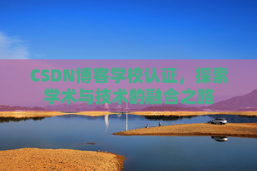 CSDN博客学校认证，探索学术与技术的融合之路
