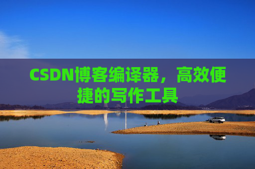 CSDN博客编译器，高效便捷的写作工具